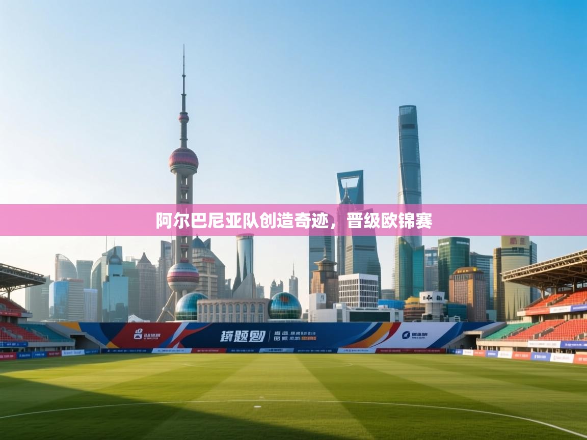 阿尔巴尼亚队创造奇迹，晋级欧锦赛