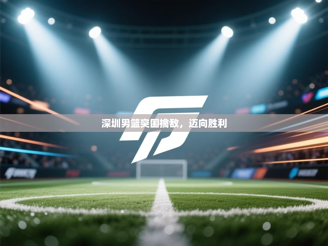 深圳男篮突围擒敌，迈向胜利  第1张